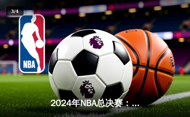 2024年NBA总决赛：丹佛掘金主场力克波士顿凯尔特人，约基奇豪取三双率队夺赛点 - 3