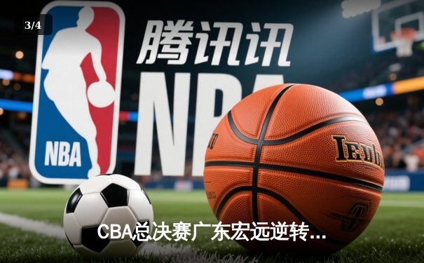 CBA总决赛广东宏远逆转辽宁本钢，赵睿关键三分锁定胜局 - 3