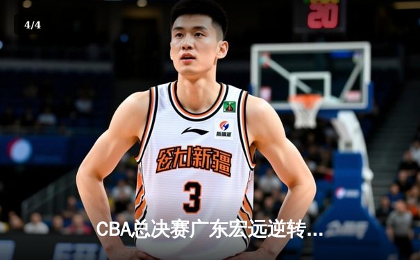 CBA总决赛广东宏远逆转辽宁本钢，赵睿关键三分锁定胜局 - 4