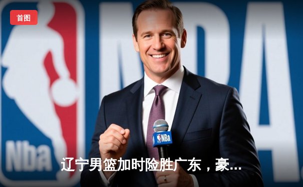 辽宁男篮加时险胜广东，豪取CBA总决赛赛点