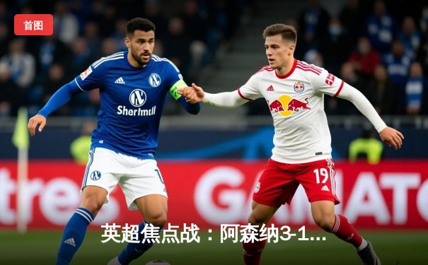 英超焦点战：阿森纳3-1逆转曼联，萨卡传射建功锁定胜局