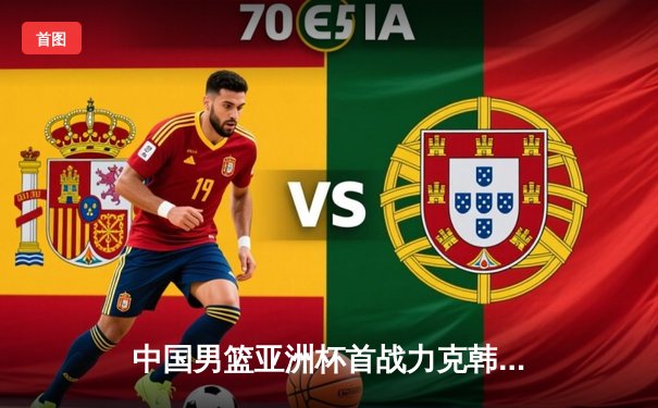 中国男篮亚洲杯首战力克韩国，周琦独揽28分助队强势开门红