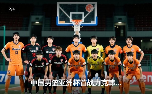 中国男篮亚洲杯首战力克韩国，周琦独揽28分助队强势开门红 - 2