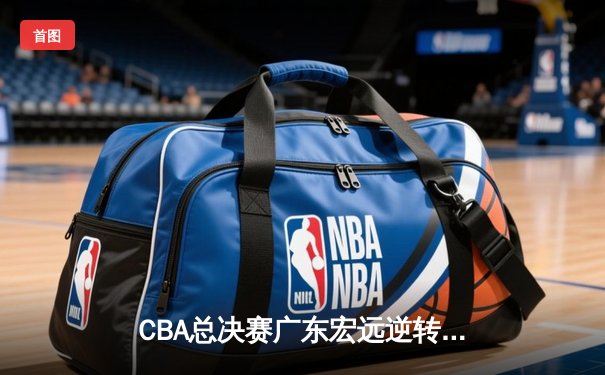 CBA总决赛广东宏远逆转取胜，赵睿30+10率队夺赛点