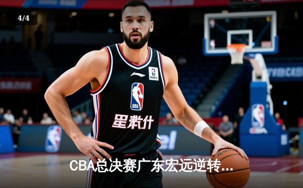 CBA总决赛广东宏远逆转取胜，赵睿30+10率队夺赛点 - 4